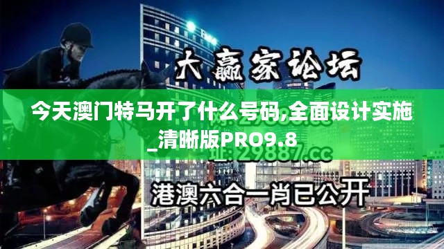 今天澳門特馬開了什么號碼,全面設計實施_清晰版PRO9.8