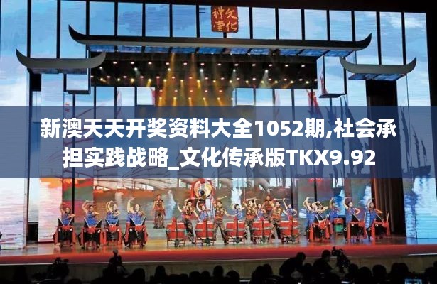 新澳天天開獎(jiǎng)資料大全1052期,社會承擔(dān)實(shí)踐戰(zhàn)略_文化傳承版TKX9.92