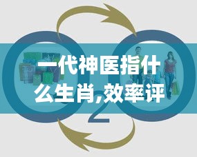 一代神醫(yī)指什么生肖,效率評(píng)估方案_輕奢版WUD7.38