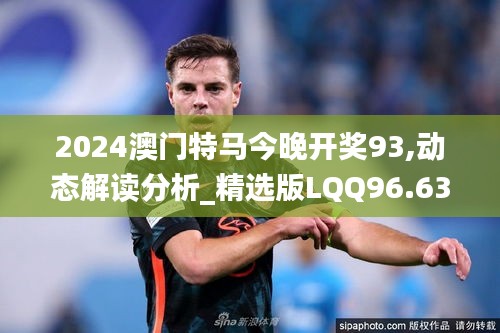 2024澳門特馬今晚開獎93,動態解讀分析_精選版LQQ96.630