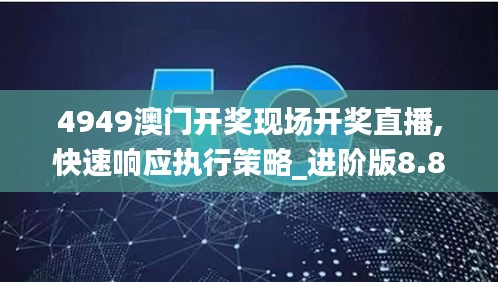 4949澳門開獎現(xiàn)場開獎直播,快速響應(yīng)執(zhí)行策略_進(jìn)階版8.885
