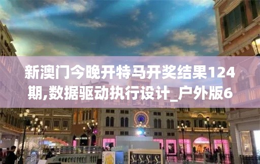 新澳門今晚開特馬開獎結(jié)果124期,數(shù)據(jù)驅(qū)動執(zhí)行設(shè)計_戶外版6.792