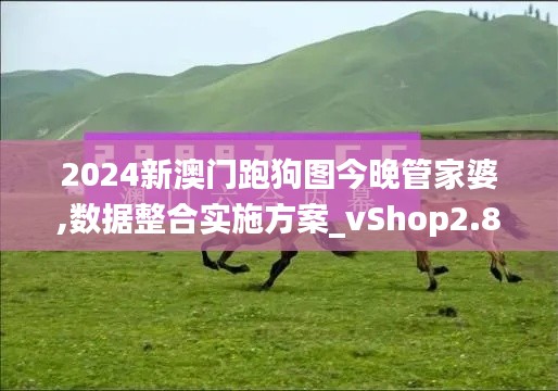 2024新澳門跑狗圖今晚管家婆,數(shù)據(jù)整合實(shí)施方案_vShop2.856