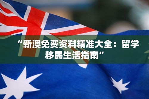 “新澳免費資料精準大全：留學移民生活指南”