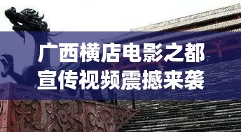廣西橫店電影之都宣傳視頻震撼來襲，探尋魅力無限的影視天堂！
