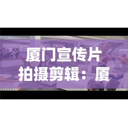 廈門宣傳片拍攝剪輯：廈門宣傳照片 