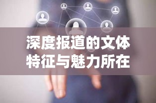 深度報道的文體特征與魅力所在，揭示真相，引人深思