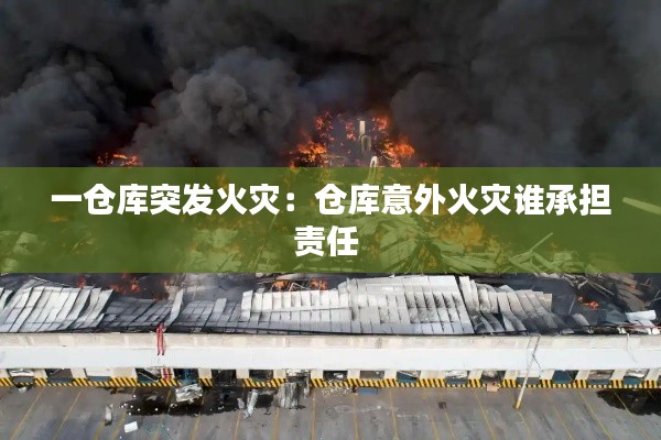 一倉(cāng)庫(kù)突發(fā)火災(zāi)：倉(cāng)庫(kù)意外火災(zāi)誰(shuí)承擔(dān)責(zé)任 