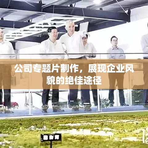 公司專題片制作，展現(xiàn)企業(yè)風(fēng)貌的絕佳途徑