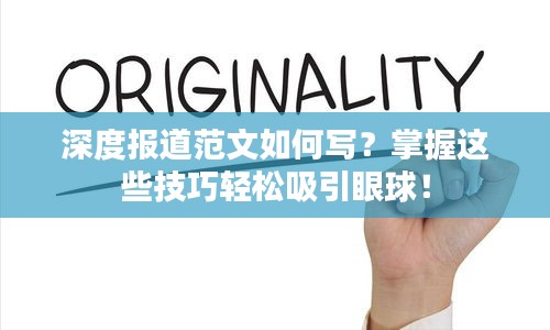 深度報道范文如何寫？掌握這些技巧輕松吸引眼球！