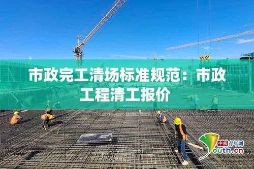 市政完工清場標(biāo)準(zhǔn)規(guī)范：市政工程清工報價 