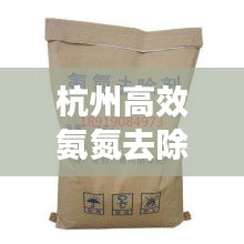 杭州高效氨氮去除劑，引領環保科技新時代，守護綠水青山