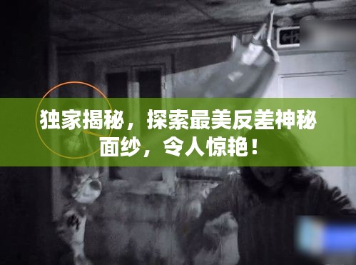 獨家揭秘，探索最美反差神秘面紗，令人驚艷！