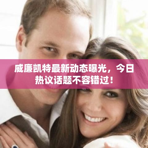 威廉凱特最新動態曝光，今日熱議話題不容錯過！