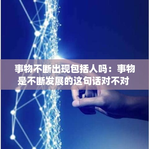 事物不斷出現包括人嗎：事物是不斷發展的這句話對不對 