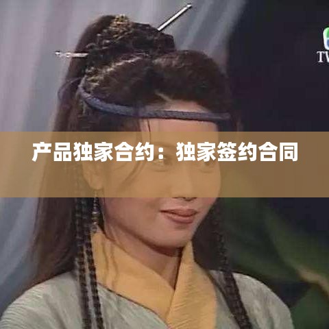 產(chǎn)品獨(dú)家合約：獨(dú)家簽約合同 