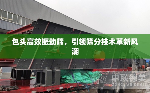 包頭高效振動篩，引領篩分技術革新風潮