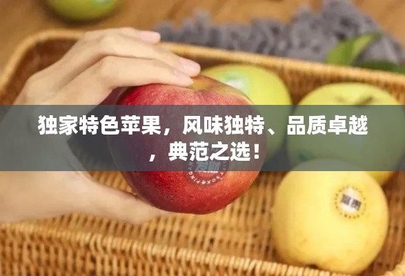 獨家特色蘋果，風味獨特、品質卓越，典范之選！