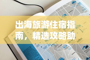 出海旅游住宿指南，精選攻略助你輕松選擇優質住宿！