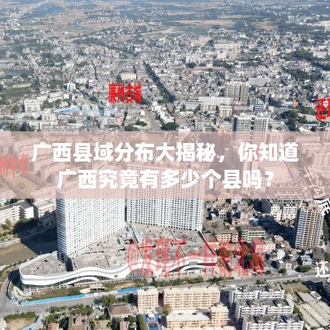 廣西縣域分布大揭秘，你知道廣西究竟有多少個縣嗎？