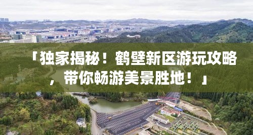 「獨家揭秘！鶴壁新區游玩攻略，帶你暢游美景勝地！」