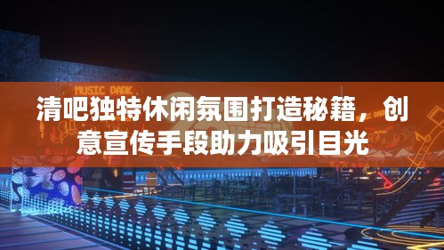 清吧獨特休閑氛圍打造秘籍，創意宣傳手段助力吸引目光