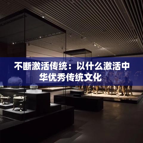 不斷激活傳統：以什么激活中華優秀傳統文化 