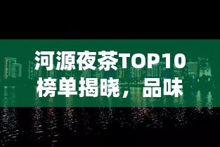 河源夜茶TOP10榜單揭曉，品味城市夜晚韻味，不容錯過！