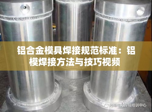 鋁合金模具焊接規范標準：鋁模焊接方法與技巧視頻 