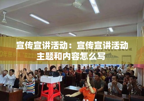 宣傳宣講活動：宣傳宣講活動主題和內容怎么寫 