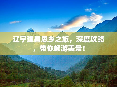 遼寧建昌思鄉之旅，深度攻略，帶你暢游美景！