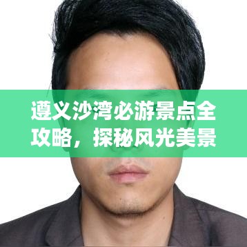 遵義沙灣必游景點(diǎn)全攻略，探秘風(fēng)光美景！