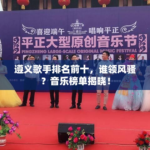 遵義歌手排名前十，誰領風騷？音樂榜單揭曉！
