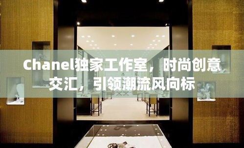 Chanel獨(dú)家工作室，時(shí)尚創(chuàng)意交匯，引領(lǐng)潮流風(fēng)向標(biāo)