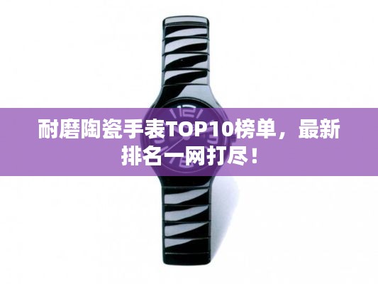 耐磨陶瓷手表TOP10榜單，最新排名一網打盡！
