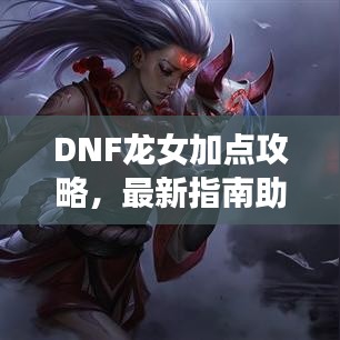 DNF龍女加點攻略，最新指南助你輕松提升戰(zhàn)斗力