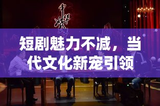 短劇魅力不減，當(dāng)代文化新寵引領(lǐng)觀眾全新體驗(yàn)