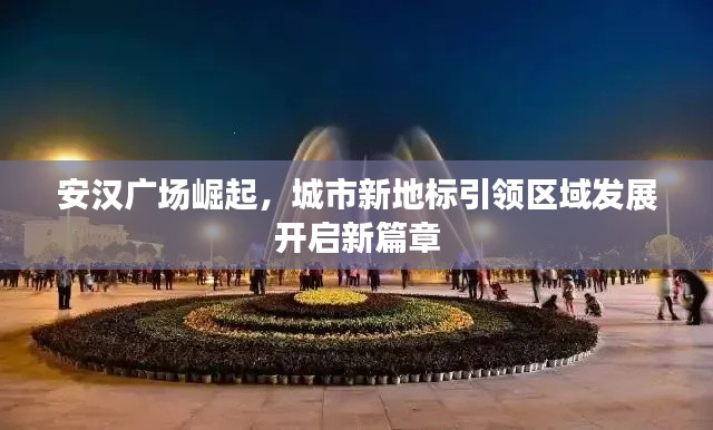 安漢廣場崛起，城市新地標引領區域發展開啟新篇章