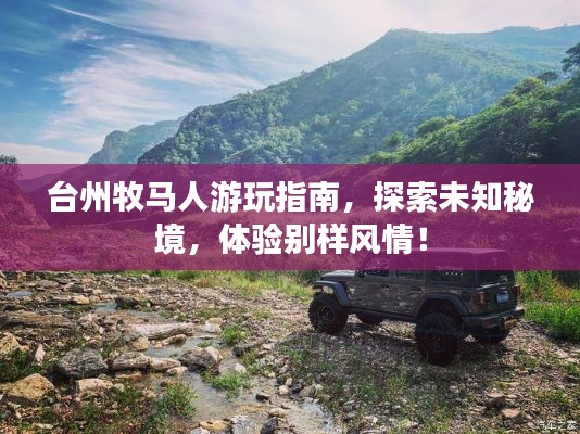 臺州牧馬人游玩指南，探索未知秘境，體驗別樣風(fēng)情！