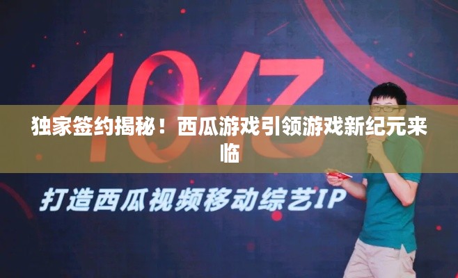 獨家簽約揭秘！西瓜游戲引領游戲新紀元來臨