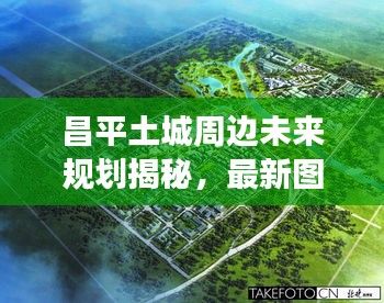 昌平土城周邊未來規(guī)劃揭秘，最新圖片展現(xiàn)未來城市風(fēng)采