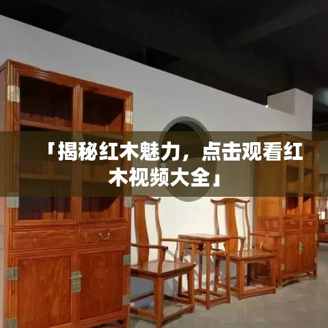 「揭秘紅木魅力，點(diǎn)擊觀看紅木視頻大全」