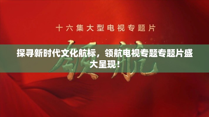 探尋新時代文化航標，領航電視專題專題片盛大呈現！