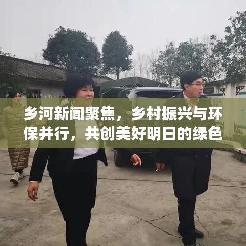 鄉河新聞聚焦，鄉村振興與環保并行，共創美好明日的綠色篇章