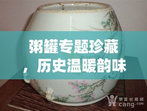 粥罐專題珍藏，歷史溫暖韻味，品鑒文化精粹