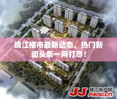 靖江樓市最新動態(tài)，熱門新聞頭條一網(wǎng)打盡！