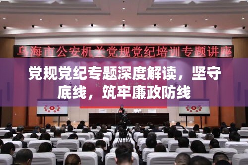 黨規黨紀專題深度解讀，堅守底線，筑牢廉政防線