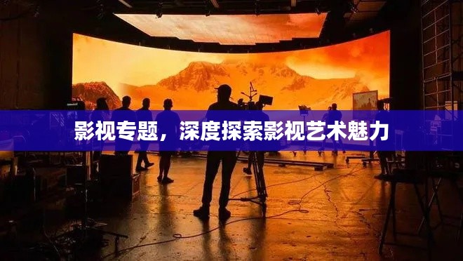 影視專題，深度探索影視藝術(shù)魅力