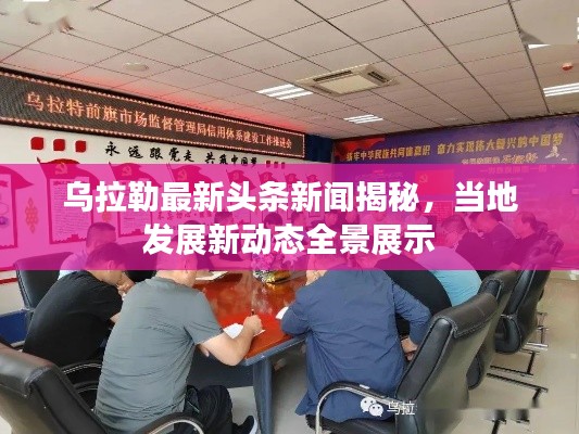 烏拉勒最新頭條新聞揭秘，當地發展新動態全景展示