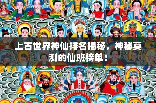 上古世界神仙排名揭秘，神秘莫測的仙班榜單！